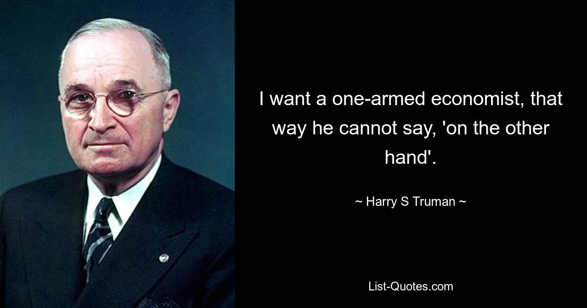 Ich möchte einen einarmigen Ökonomen, damit er nicht „andererseits“ sagen kann. — © Harry S. Truman