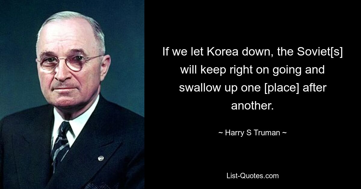 If we let Korea down, the Soviet[s] will keep right on going and swallow up one [place] after another. — © Harry S. Truman