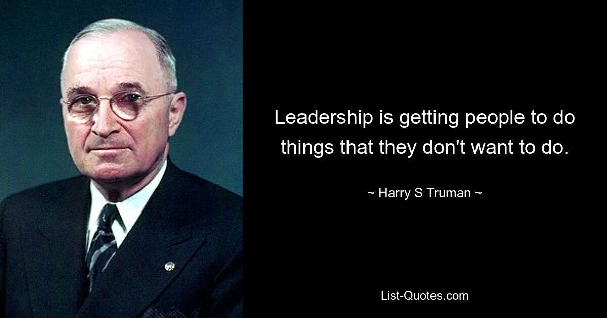 Leadership is getting people to do things that they don't want to do. — © Harry S. Truman