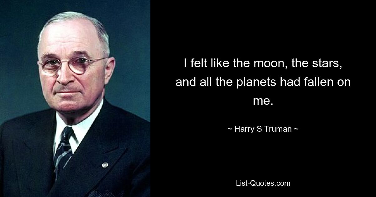 I felt like the moon, the stars, and all the planets had fallen on me. — © Harry S. Truman