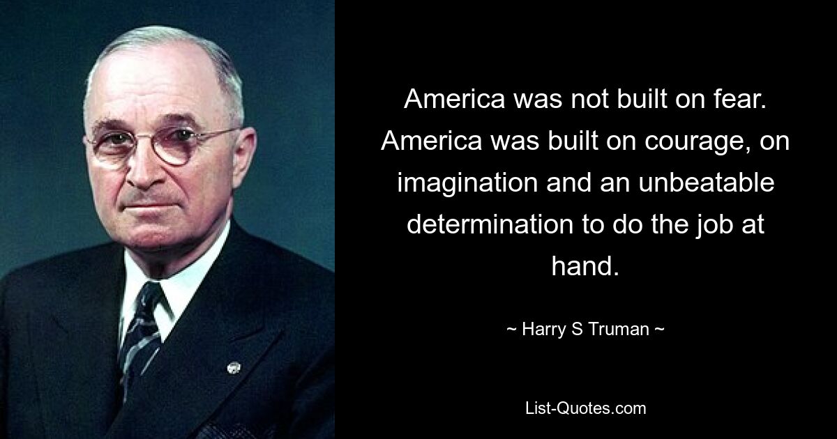 America was not built on fear. America was built on courage, on imagination and an unbeatable determination to do the job at hand. — © Harry S Truman