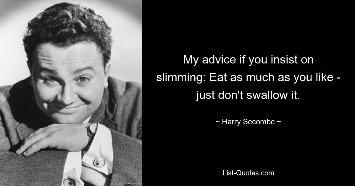 My advice if you insist on slimming: Eat as much as you like - just don't swallow it. — © Harry Secombe