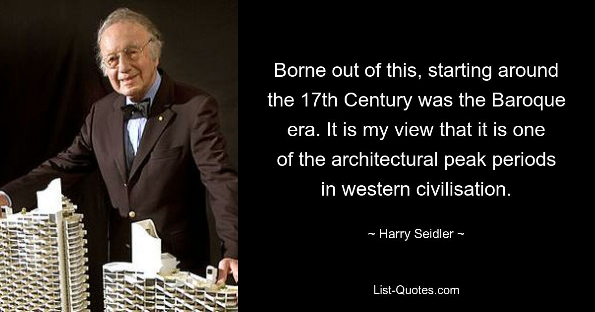 Borne out of this, starting around the 17th Century was the Baroque era. It is my view that it is one of the architectural peak periods in western civilisation. — © Harry Seidler