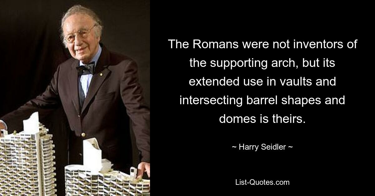 The Romans were not inventors of the supporting arch, but its extended use in vaults and intersecting barrel shapes and domes is theirs. — © Harry Seidler