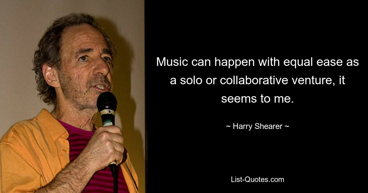 Music can happen with equal ease as a solo or collaborative venture, it seems to me. — © Harry Shearer