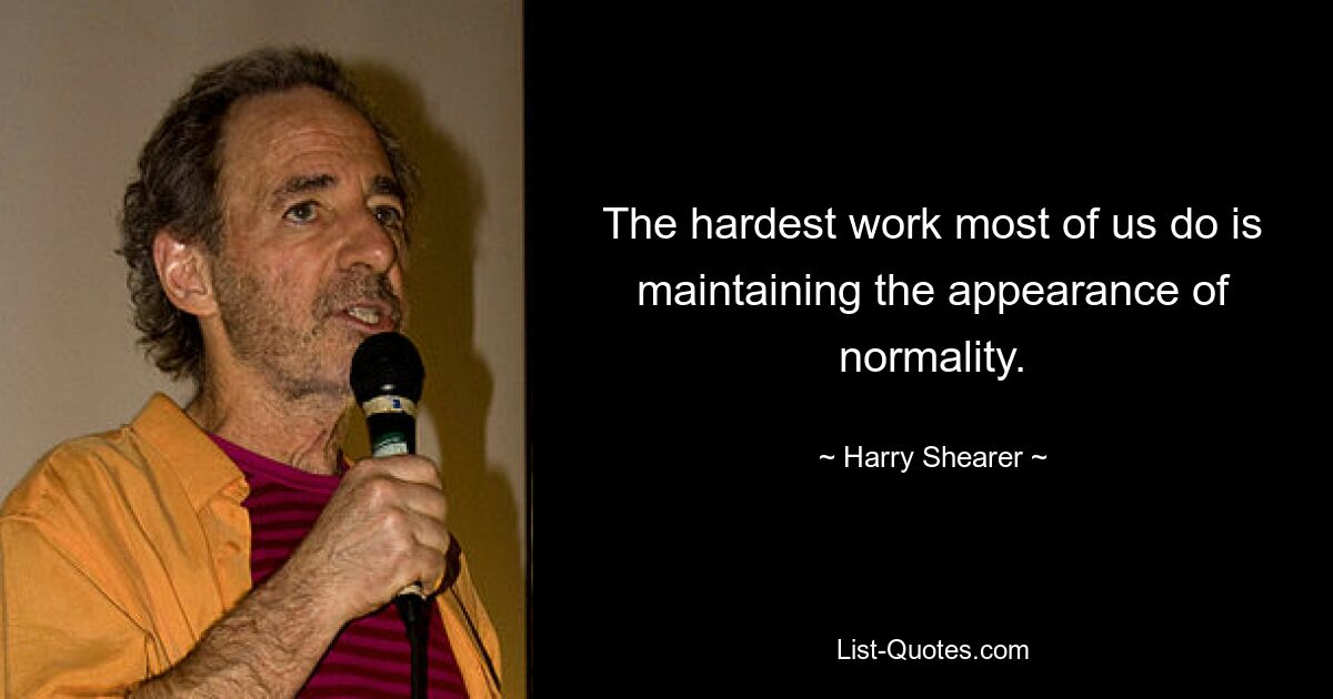 The hardest work most of us do is maintaining the appearance of normality. — © Harry Shearer