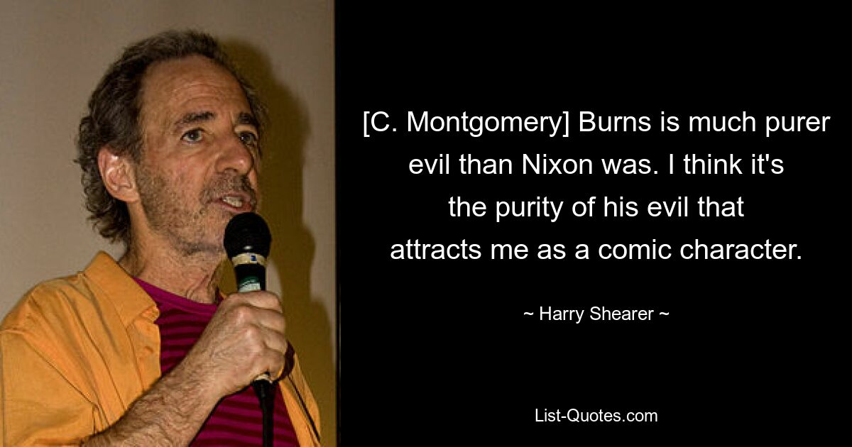 [C. Montgomery] Burns is much purer evil than Nixon was. I think it's the purity of his evil that attracts me as a comic character. — © Harry Shearer