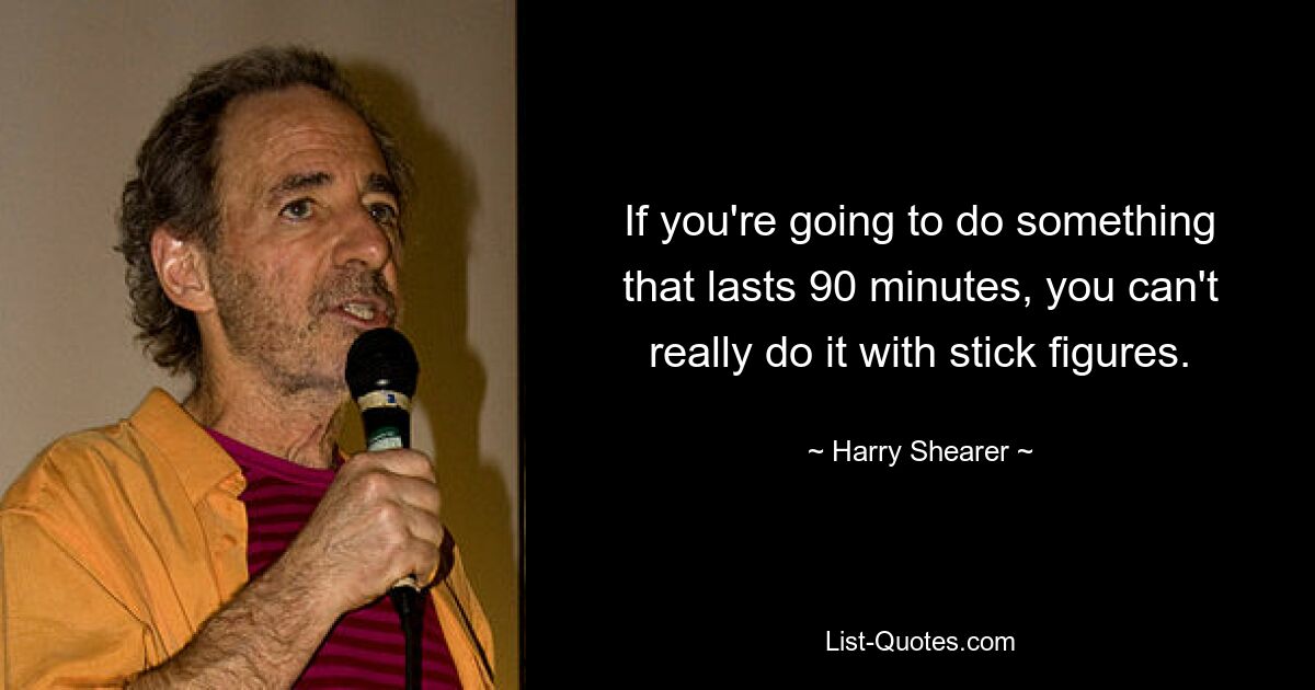 If you're going to do something that lasts 90 minutes, you can't really do it with stick figures. — © Harry Shearer