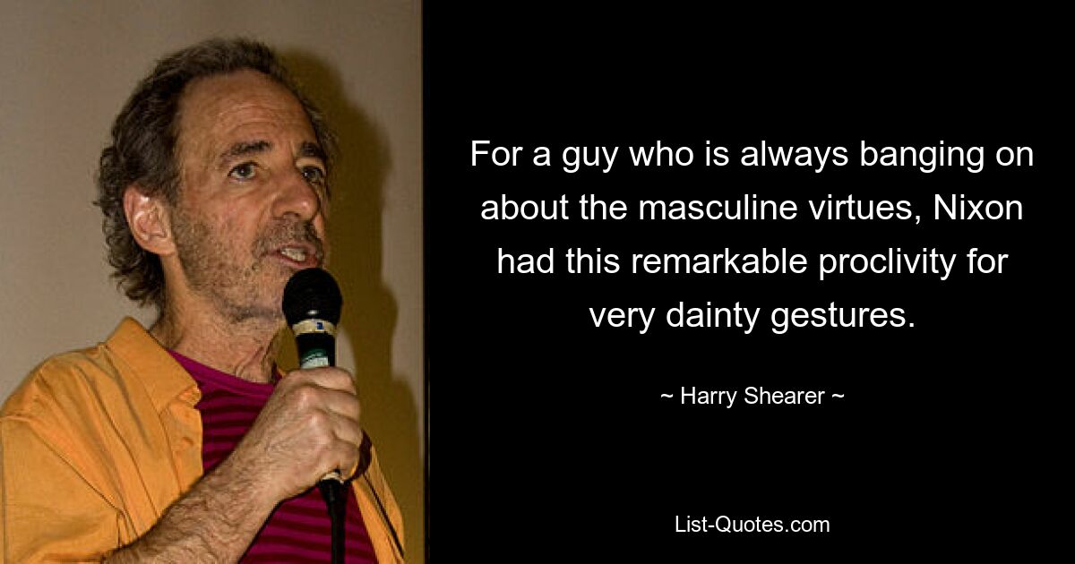 For a guy who is always banging on about the masculine virtues, Nixon had this remarkable proclivity for very dainty gestures. — © Harry Shearer