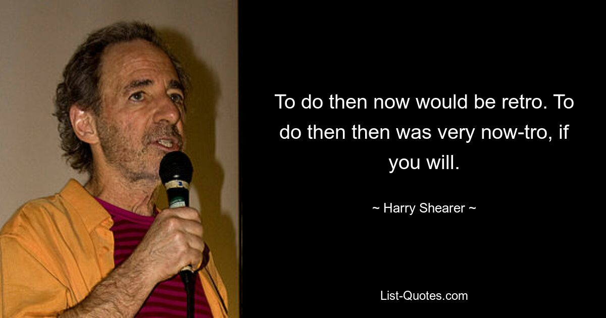 To do then now would be retro. To do then then was very now-tro, if you will. — © Harry Shearer