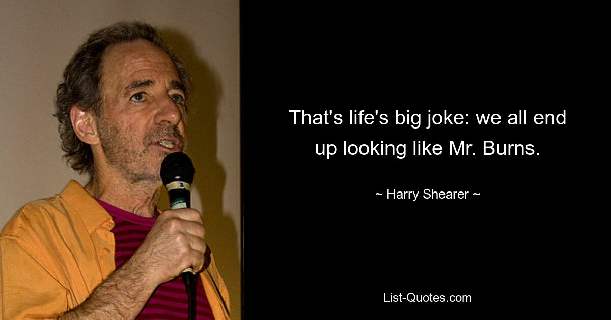 That's life's big joke: we all end up looking like Mr. Burns. — © Harry Shearer