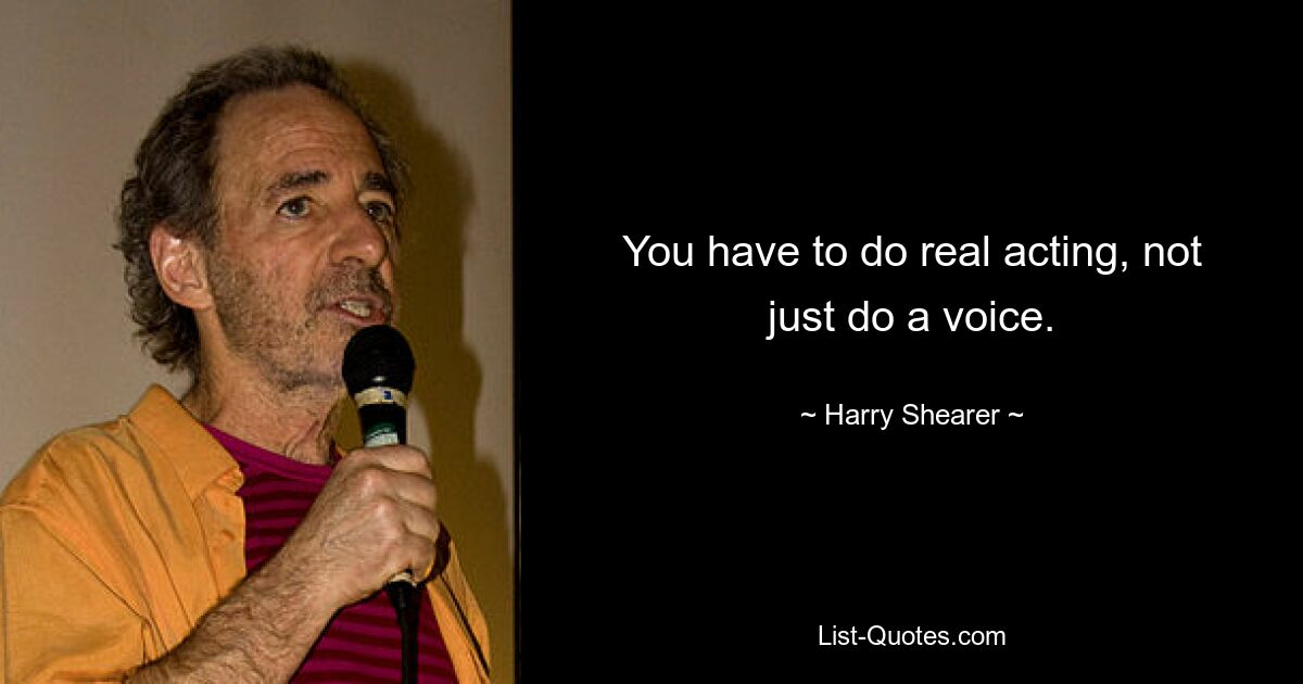 You have to do real acting, not just do a voice. — © Harry Shearer