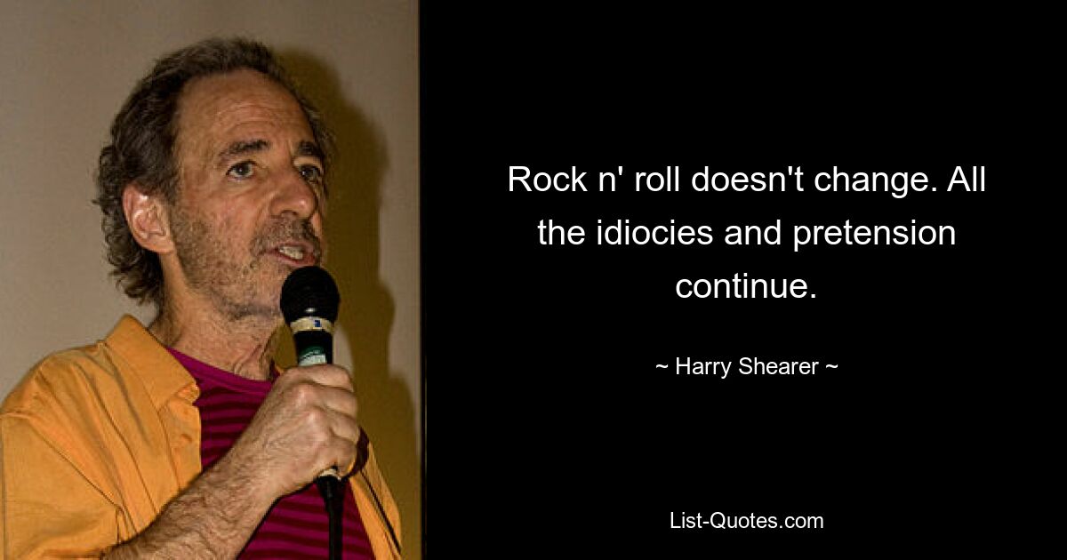 Rock n' roll doesn't change. All the idiocies and pretension continue. — © Harry Shearer