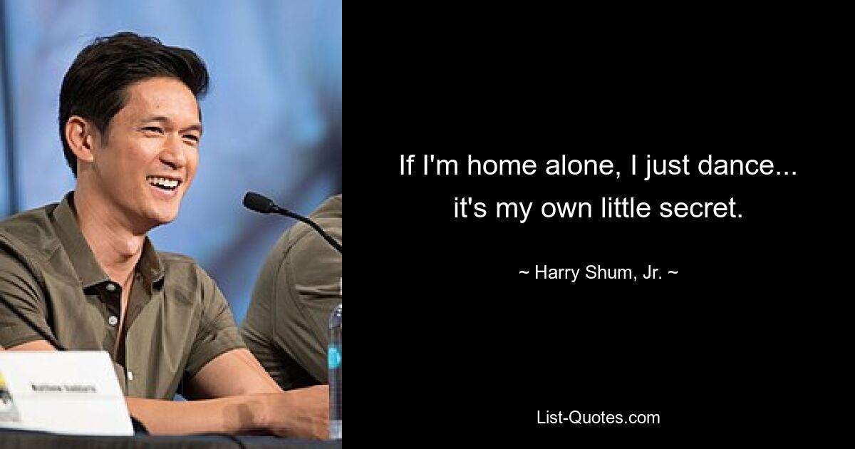 If I'm home alone, I just dance... it's my own little secret. — © Harry Shum, Jr.