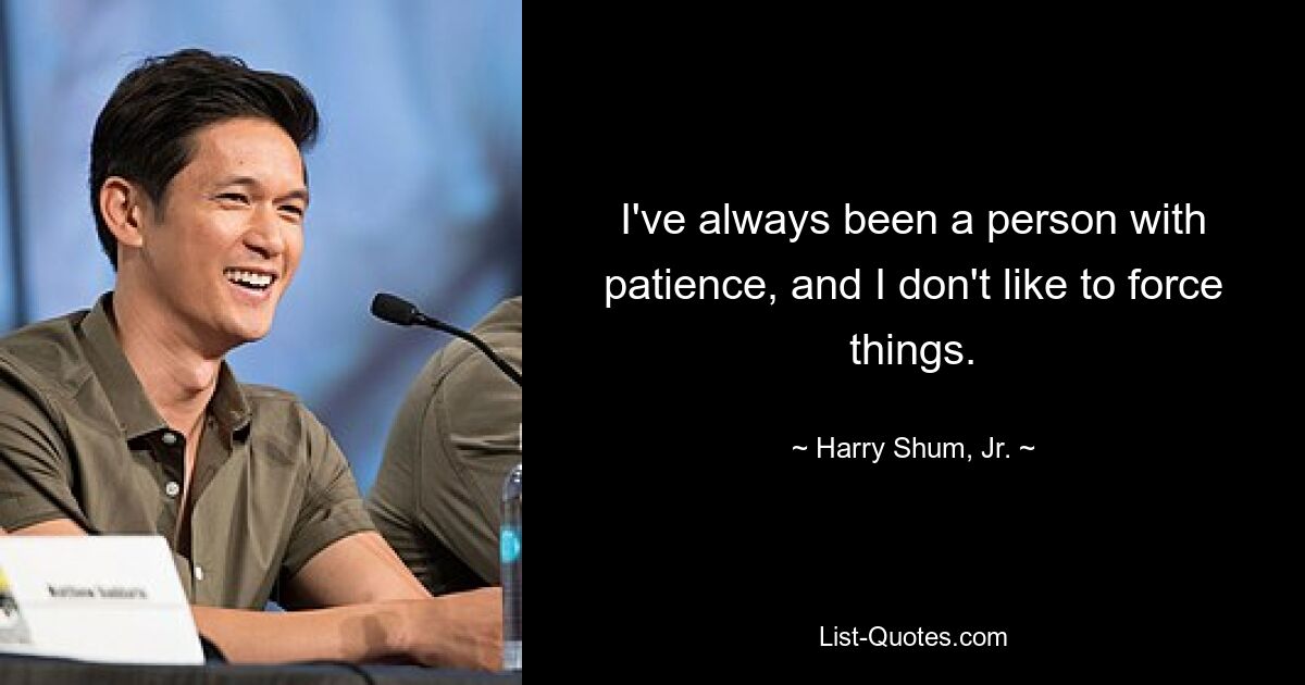 I've always been a person with patience, and I don't like to force things. — © Harry Shum, Jr.