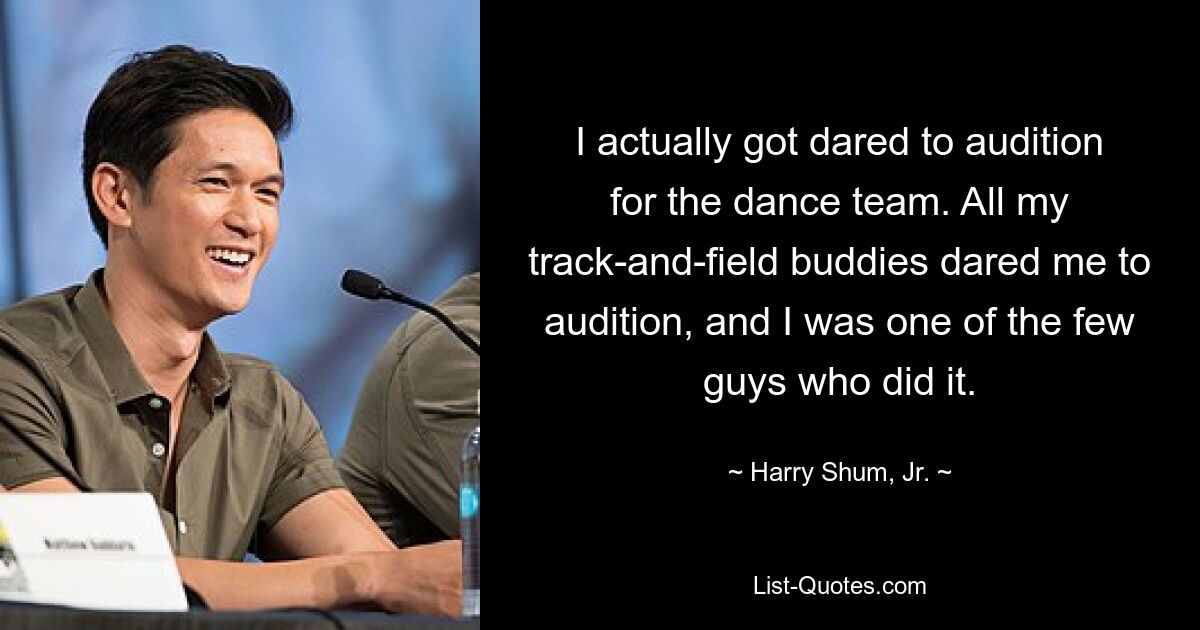 I actually got dared to audition for the dance team. All my track-and-field buddies dared me to audition, and I was one of the few guys who did it. — © Harry Shum, Jr.