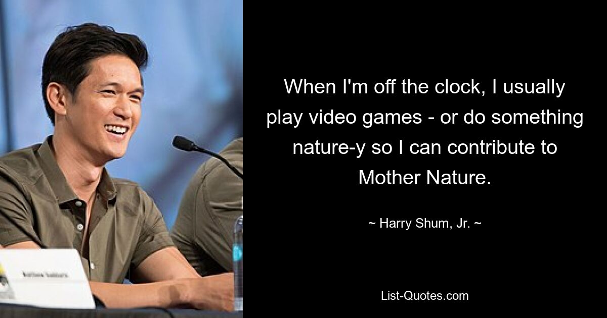 When I'm off the clock, I usually play video games - or do something nature-y so I can contribute to Mother Nature. — © Harry Shum, Jr.