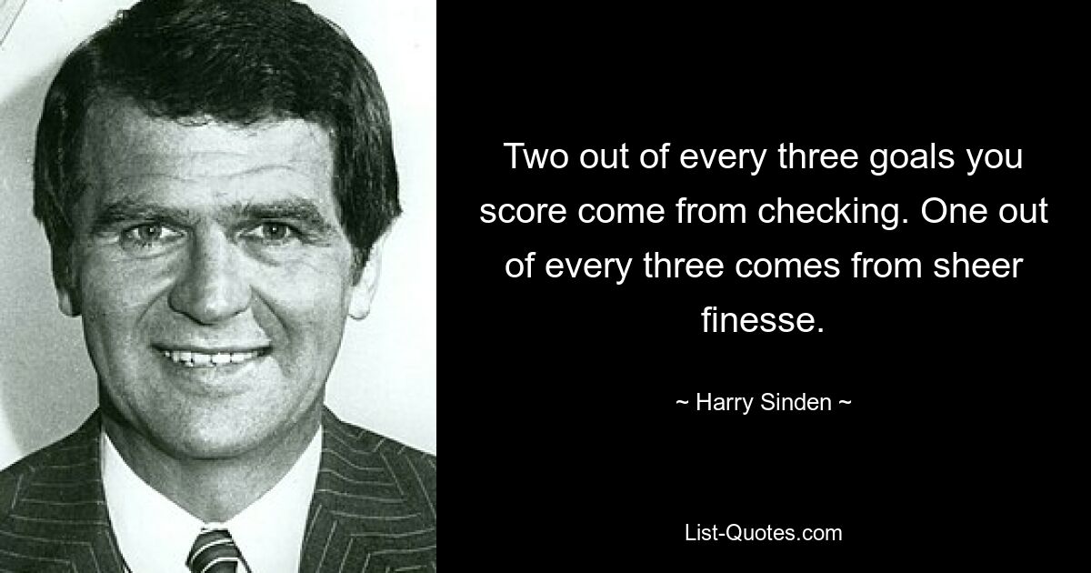 Two out of every three goals you score come from checking. One out of every three comes from sheer finesse. — © Harry Sinden