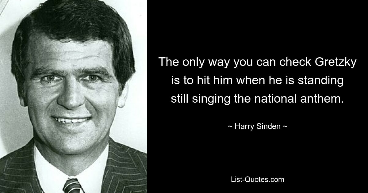 Единственный способ остановить Гретцки — это ударить его, когда он стоит на месте и поет национальный гимн. — © Гарри Синден