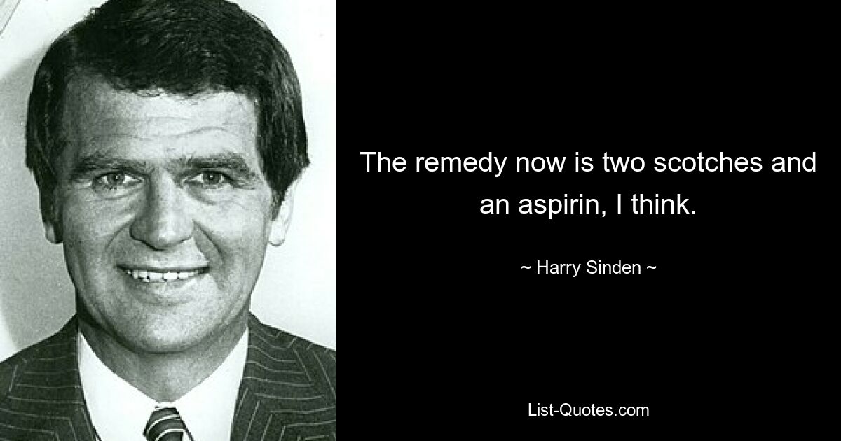 The remedy now is two scotches and an aspirin, I think. — © Harry Sinden