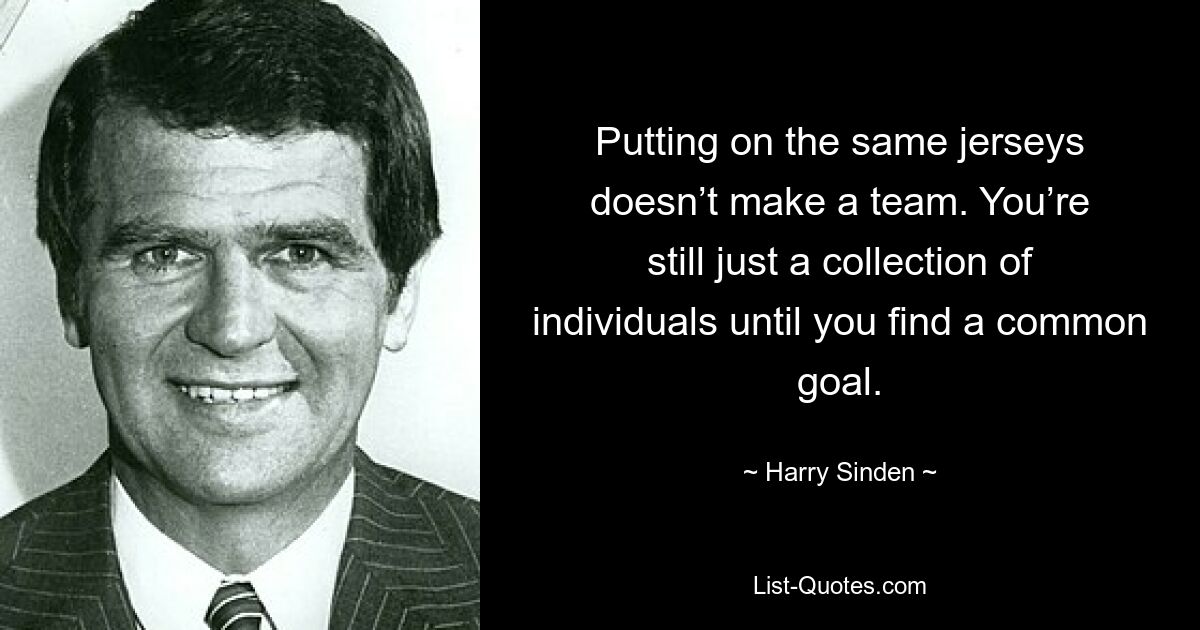 Putting on the same jerseys doesn’t make a team. You’re still just a collection of individuals until you find a common goal. — © Harry Sinden