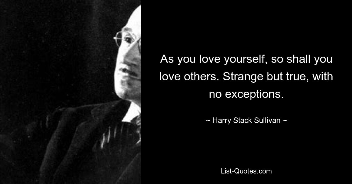 As you love yourself, so shall you love others. Strange but true, with no exceptions. — © Harry Stack Sullivan