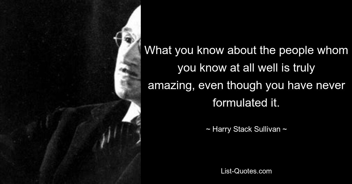 What you know about the people whom you know at all well is truly amazing, even though you have never formulated it. — © Harry Stack Sullivan