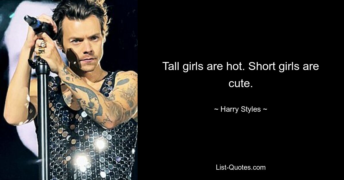 Tall girls are hot. Short girls are cute. — © Harry Styles