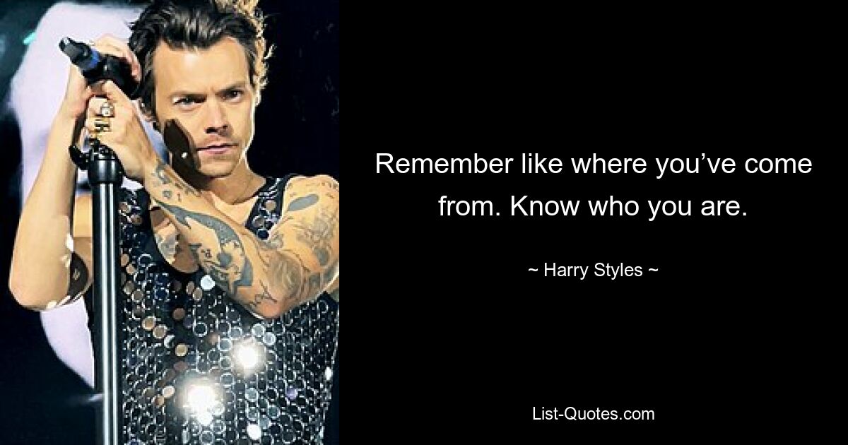 Remember like where you’ve come from. Know who you are. — © Harry Styles