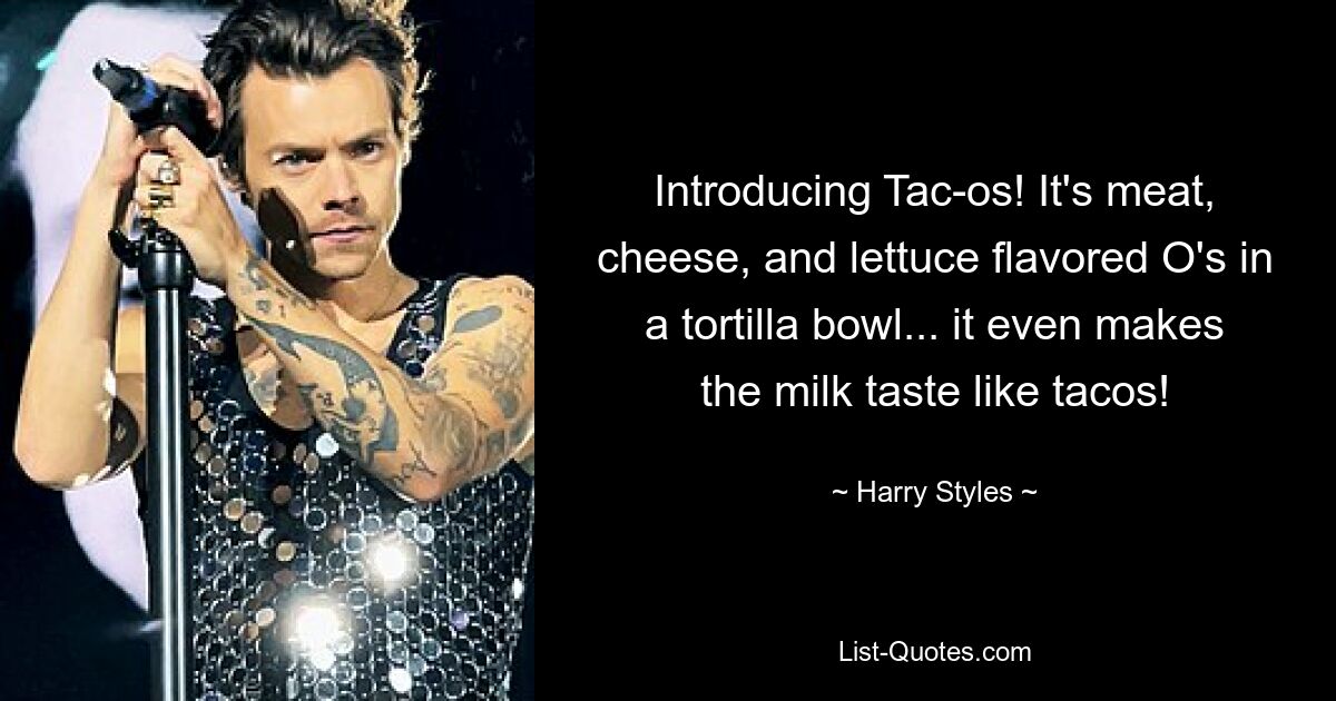 Introducing Tac-os! It's meat, cheese, and lettuce flavored O's in a tortilla bowl... it even makes the milk taste like tacos! — © Harry Styles