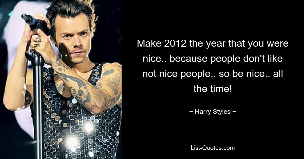 Make 2012 the year that you were nice.. because people don't like not nice people.. so be nice.. all the time! — © Harry Styles