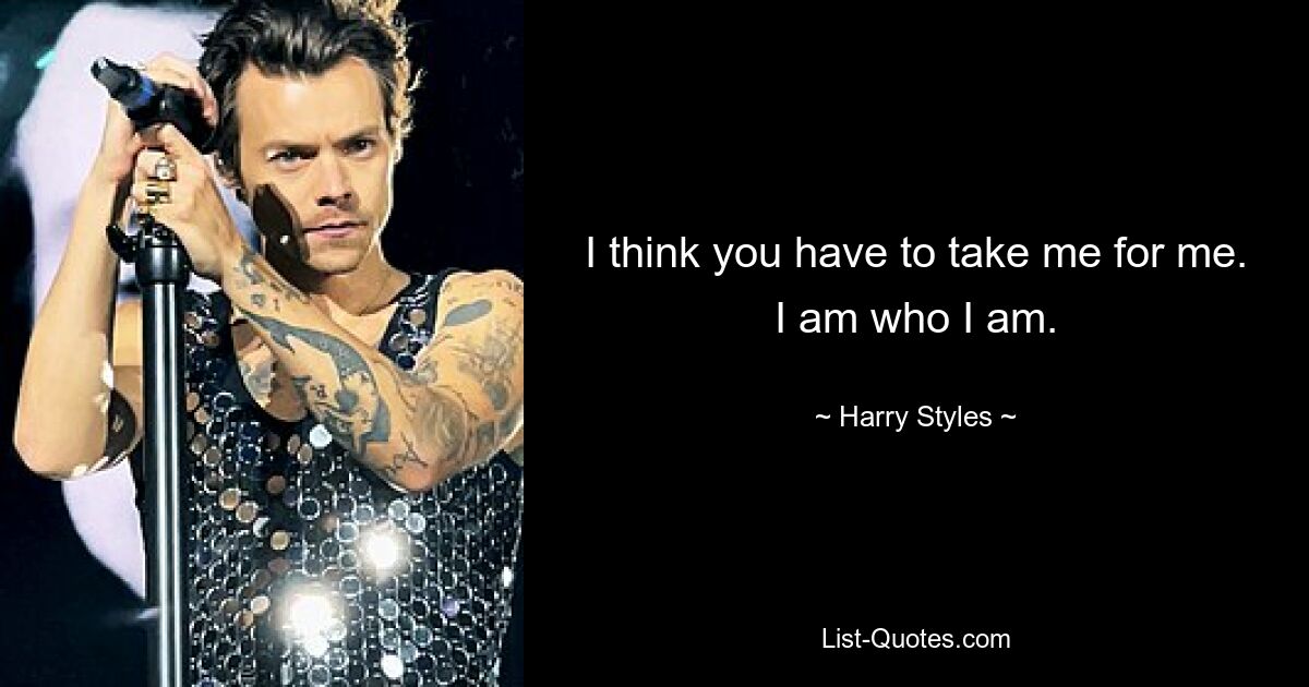 I think you have to take me for me. I am who I am. — © Harry Styles