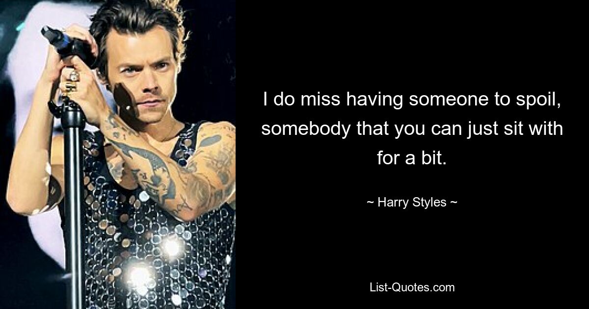 I do miss having someone to spoil, somebody that you can just sit with for a bit. — © Harry Styles