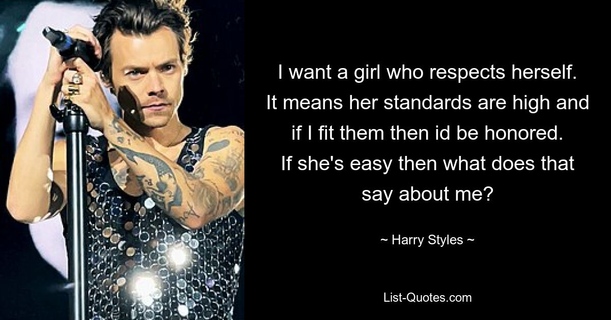 I want a girl who respects herself. It means her standards are high and if I fit them then id be honored. If she's easy then what does that say about me? — © Harry Styles