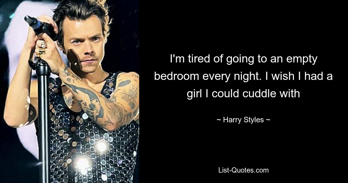 I'm tired of going to an empty bedroom every night. I wish I had a girl I could cuddle with — © Harry Styles