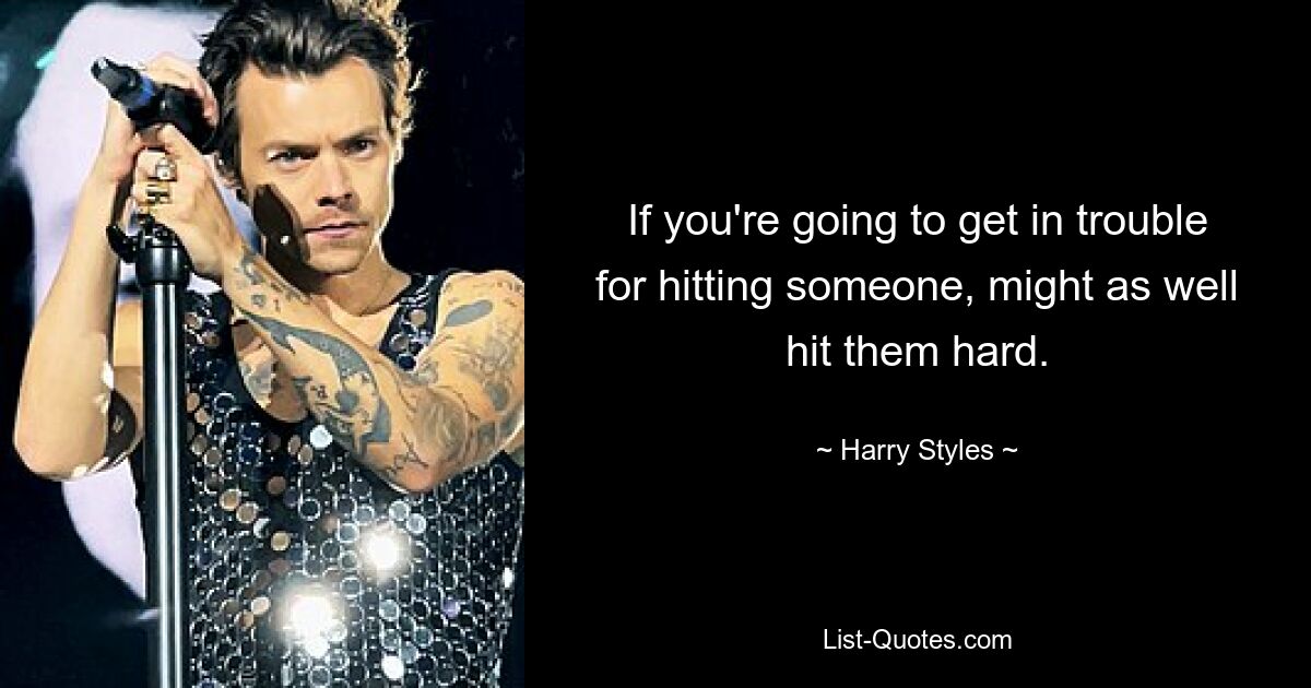 If you're going to get in trouble for hitting someone, might as well hit them hard. — © Harry Styles