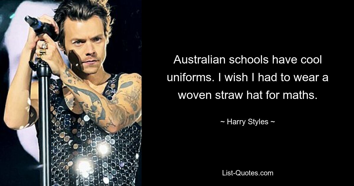 Australian schools have cool uniforms. I wish I had to wear a woven straw hat for maths. — © Harry Styles