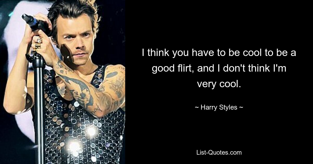 I think you have to be cool to be a good flirt, and I don't think I'm very cool. — © Harry Styles