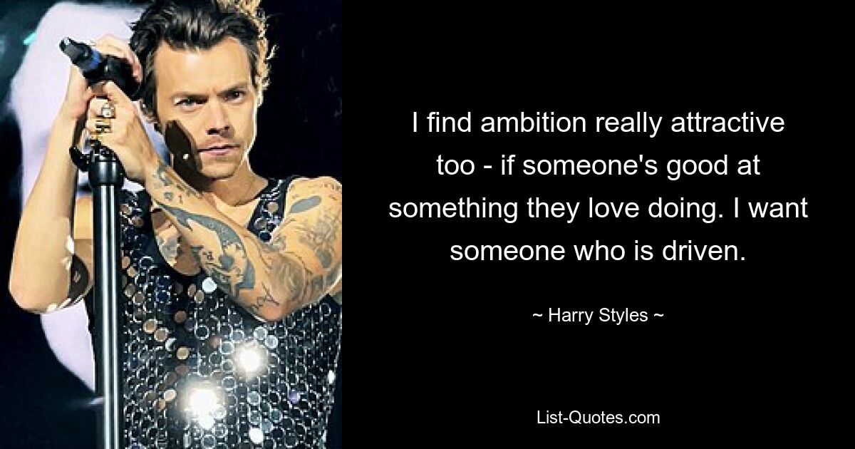 I find ambition really attractive too - if someone's good at something they love doing. I want someone who is driven. — © Harry Styles