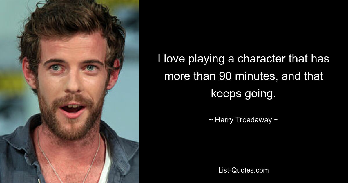 I love playing a character that has more than 90 minutes, and that keeps going. — © Harry Treadaway