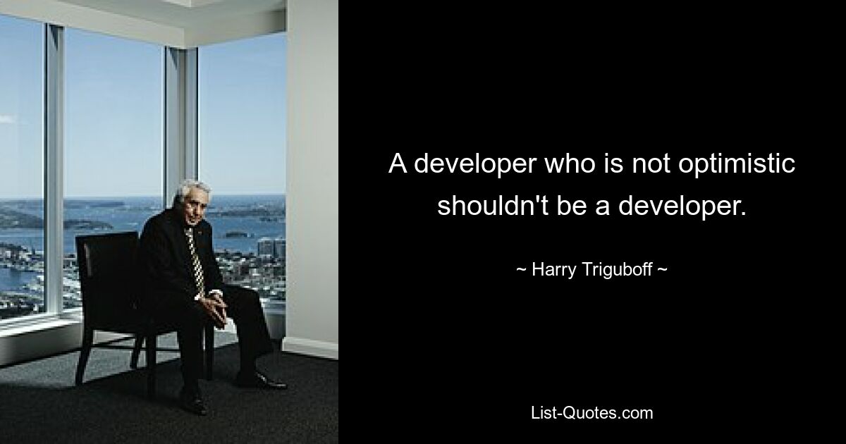 A developer who is not optimistic shouldn't be a developer. — © Harry Triguboff