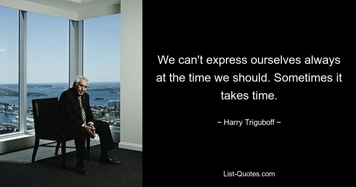 We can't express ourselves always at the time we should. Sometimes it takes time. — © Harry Triguboff