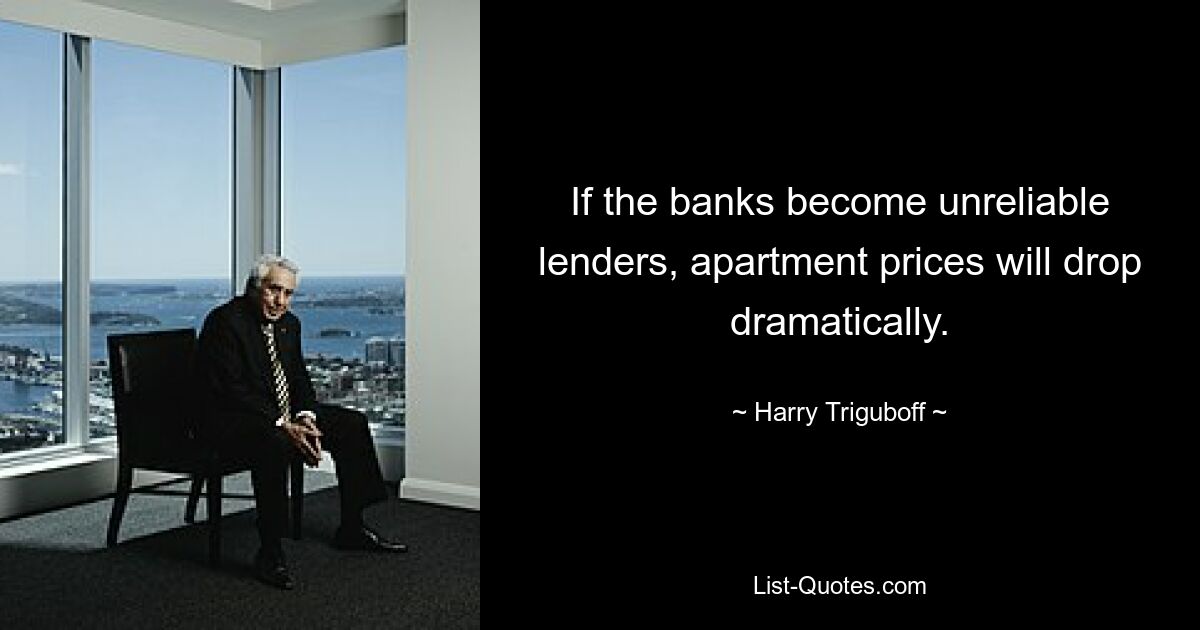 If the banks become unreliable lenders, apartment prices will drop dramatically. — © Harry Triguboff