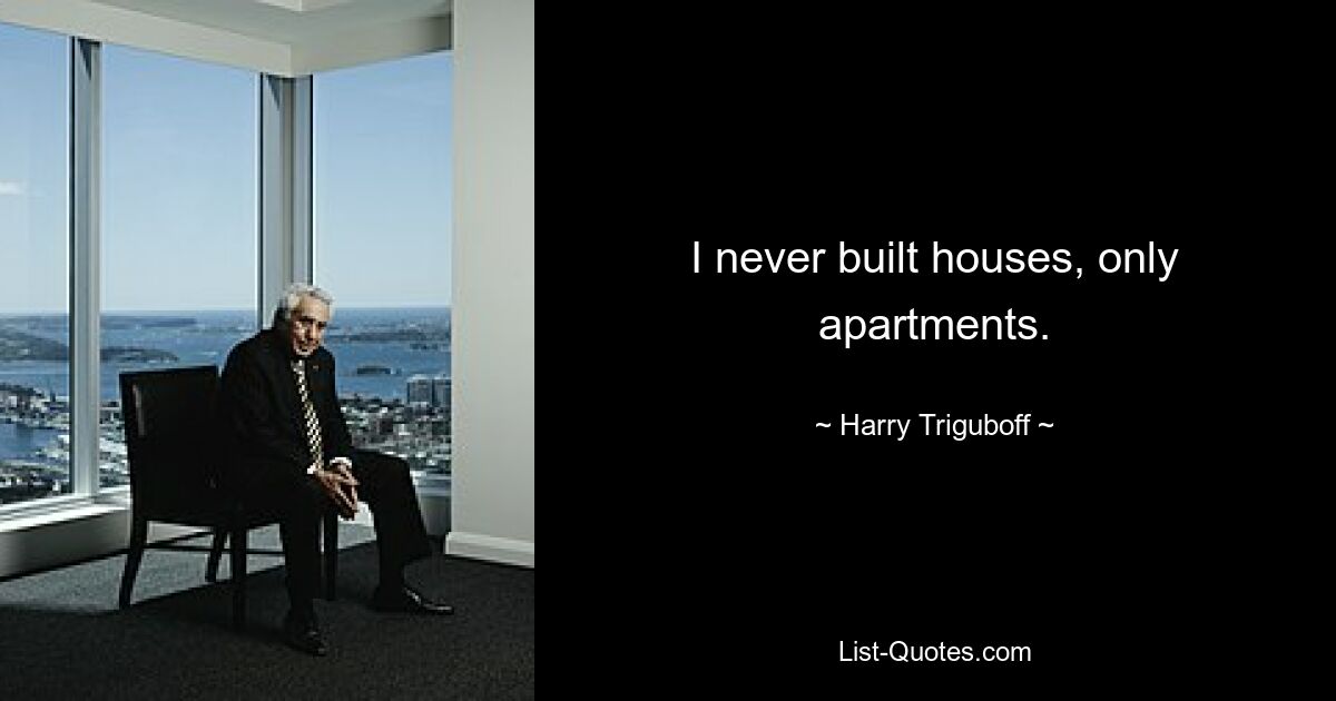 I never built houses, only apartments. — © Harry Triguboff