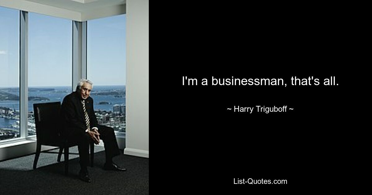 I'm a businessman, that's all. — © Harry Triguboff