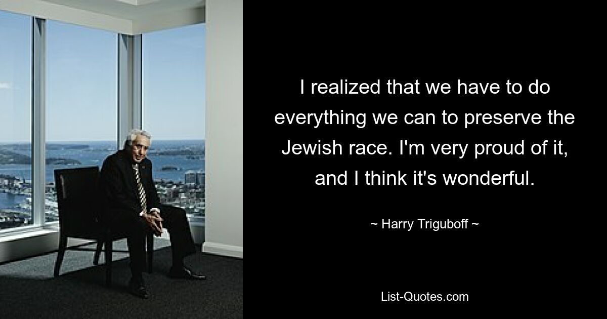 I realized that we have to do everything we can to preserve the Jewish race. I'm very proud of it, and I think it's wonderful. — © Harry Triguboff