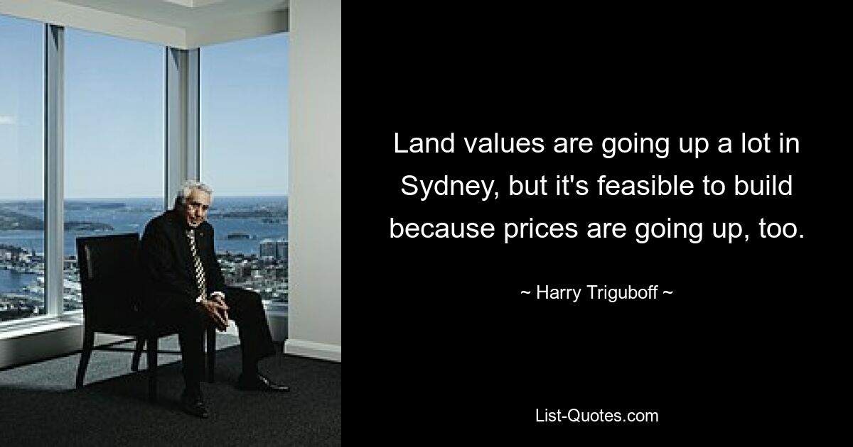 Land values are going up a lot in Sydney, but it's feasible to build because prices are going up, too. — © Harry Triguboff