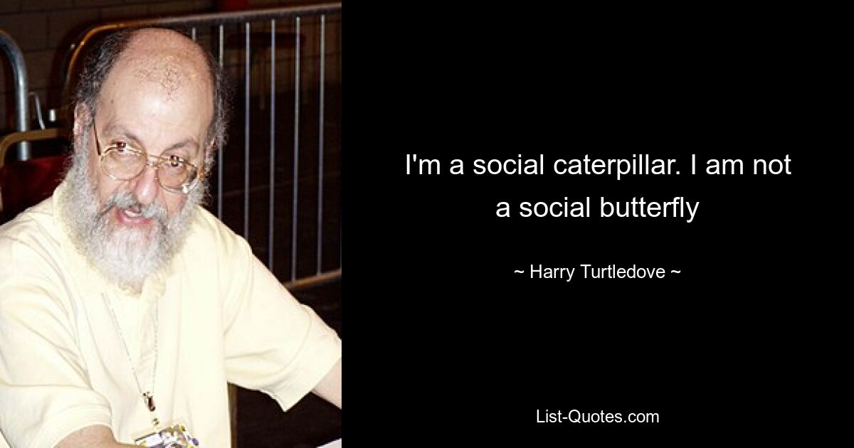 I'm a social caterpillar. I am not a social butterfly — © Harry Turtledove