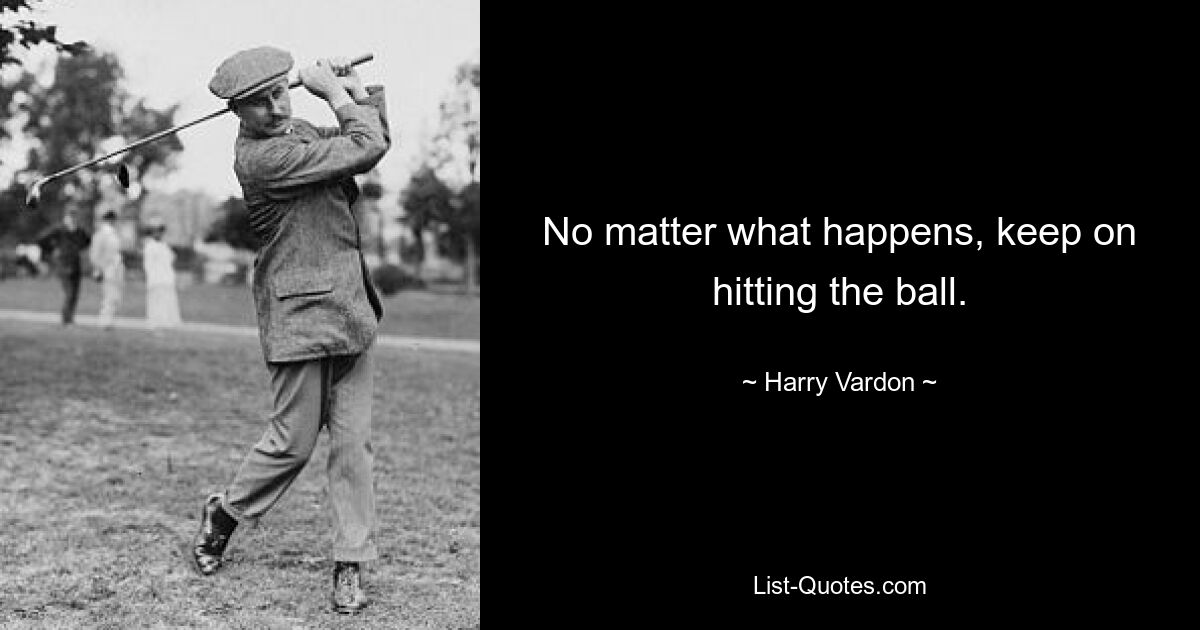 No matter what happens, keep on hitting the ball. — © Harry Vardon