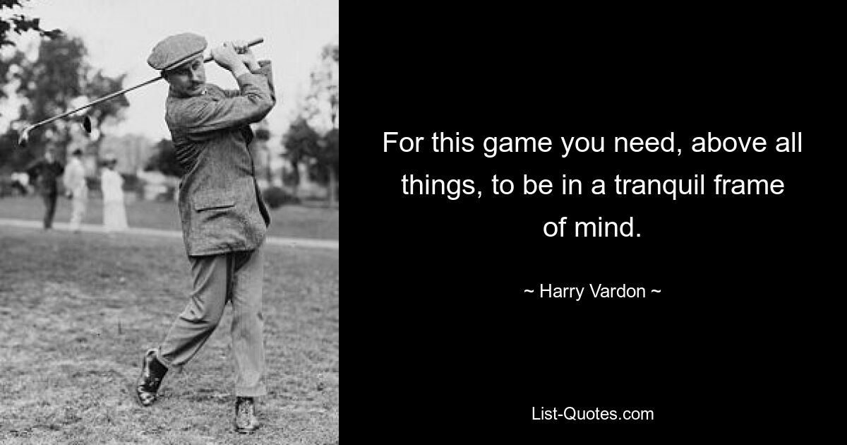 For this game you need, above all things, to be in a tranquil frame of mind. — © Harry Vardon